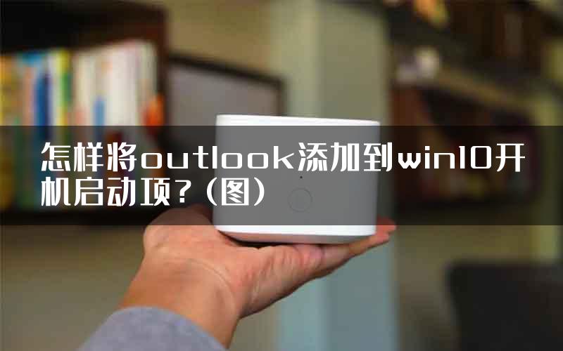 怎样将outlook添加到win10开机启动项？(图)