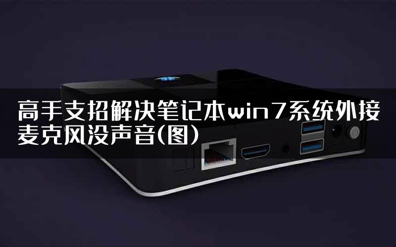 高手支招解决笔记本win7系统外接麦克风没声音(图)