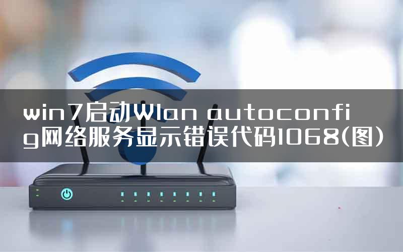 win7启动Wlan autoconfig网络服务显示错误代码1068(图)