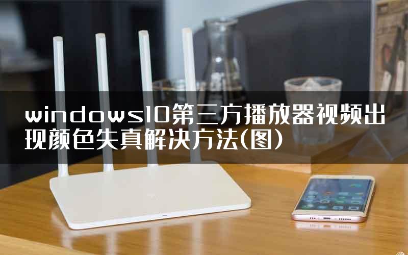 windows10第三方播放器视频出现颜色失真解决方法(图)