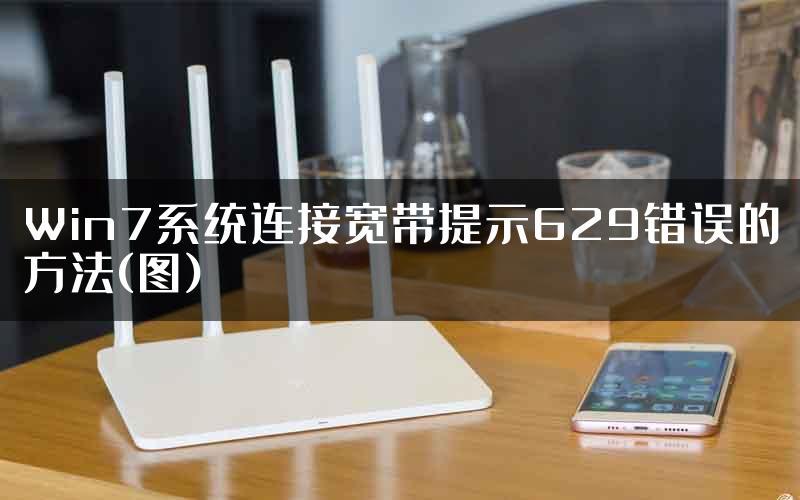 Win7系统连接宽带提示629错误的方法(图)