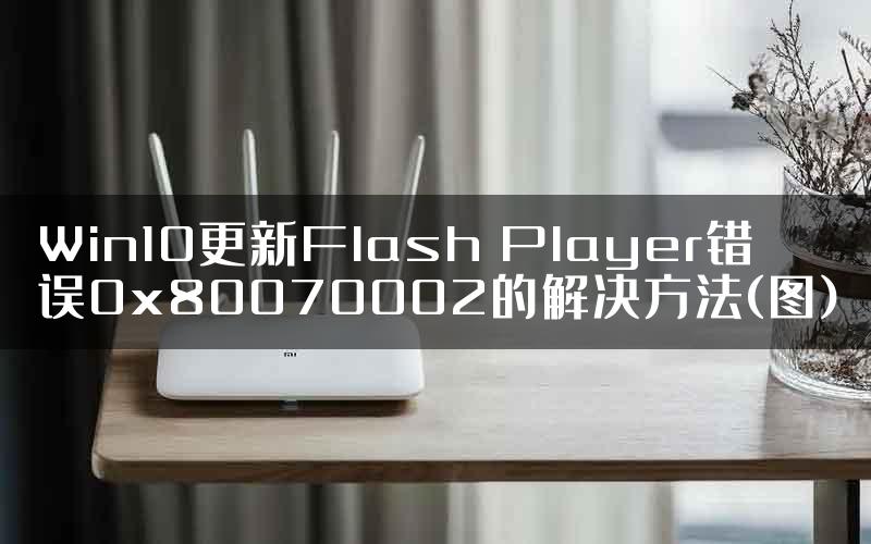 Win10更新Flash Player错误0x80070002的解决方法(图)