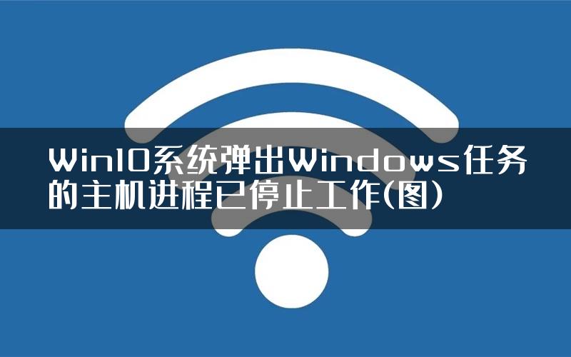 Win10系统弹出Windows任务的主机进程已停止工作(图)