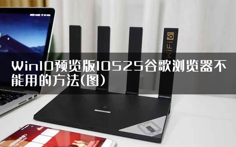 Win10预览版10525谷歌浏览器不能用的方法(图)