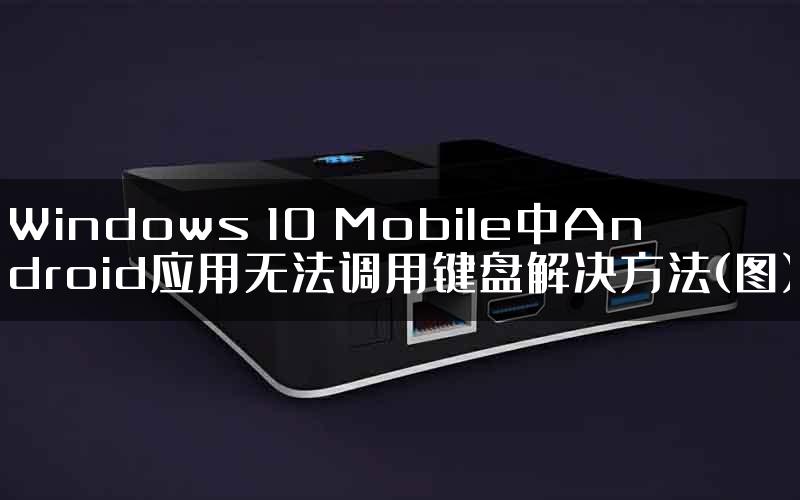 Windows 10 Mobile中Android应用无法调用键盘解决方法(图)