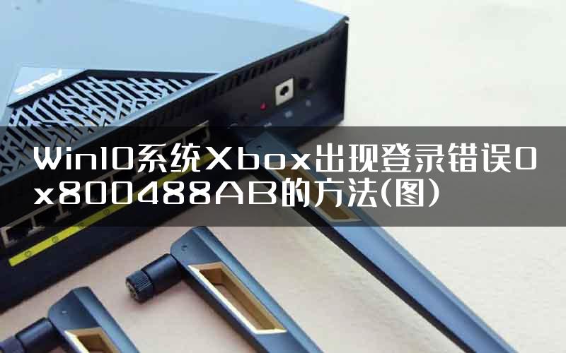 Win10系统Xbox出现登录错误0x800488AB的方法(图)