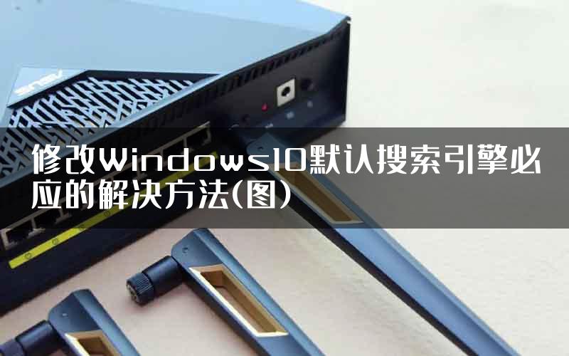 修改Windows10默认搜索引擎必应的解决方法(图)