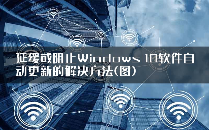 延缓或阻止Windows 10软件自动更新的解决方法(图)