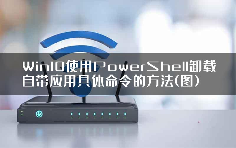 Win10使用PowerShell卸载自带应用具体命令的方法(图)