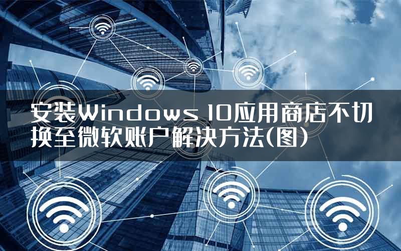 安装Windows 10应用商店不切换至微软账户解决方法(图)