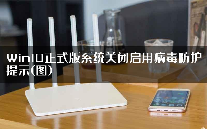 Win10正式版系统关闭启用病毒防护提示(图)