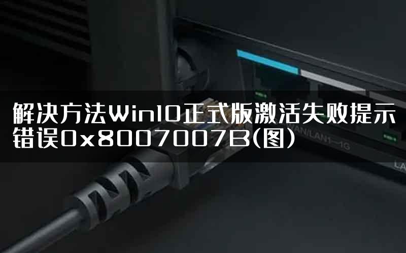 解决方法Win10正式版激活失败提示错误0x8007007B(图)