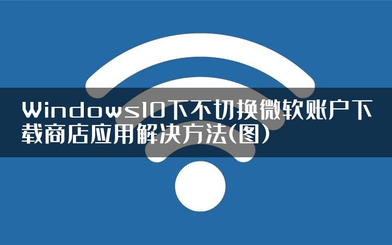 Windows10下不切换微软账户下载商店应用解决方法(图)