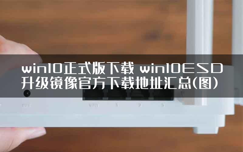 win10正式版下载 win10ESD升级镜像官方下载地址汇总(图)