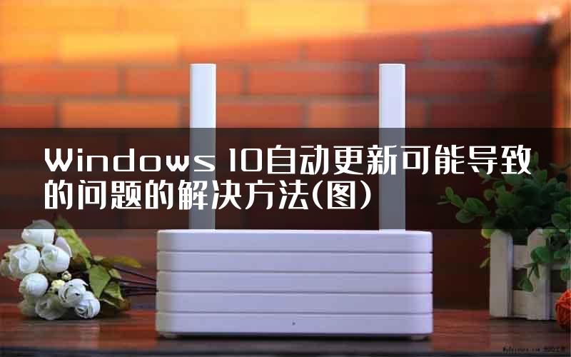 Windows 10自动更新可能导致的问题的解决方法(图)