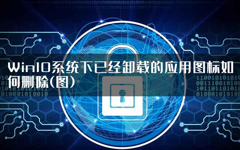 Win10系统下已经卸载的应用图标如何删除(图)