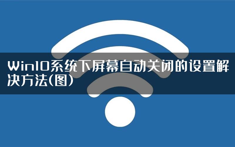 Win10系统下屏幕自动关闭的设置解决方法(图)