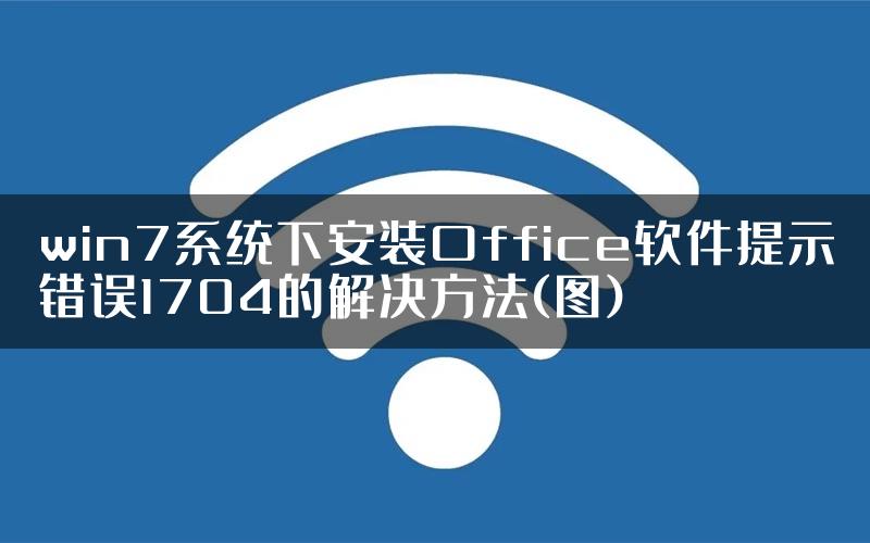 win7系统下安装Office软件提示错误1704的解决方法(图)