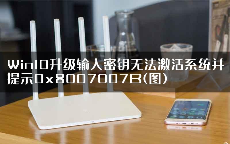 Win10升级输入密钥无法激活系统并提示0x8007007B(图)