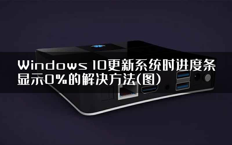 Windows 10更新系统时进度条显示0%的解决方法(图)