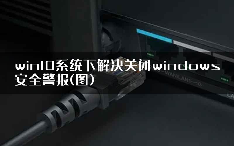 win10系统下解决关闭windows安全警报(图)