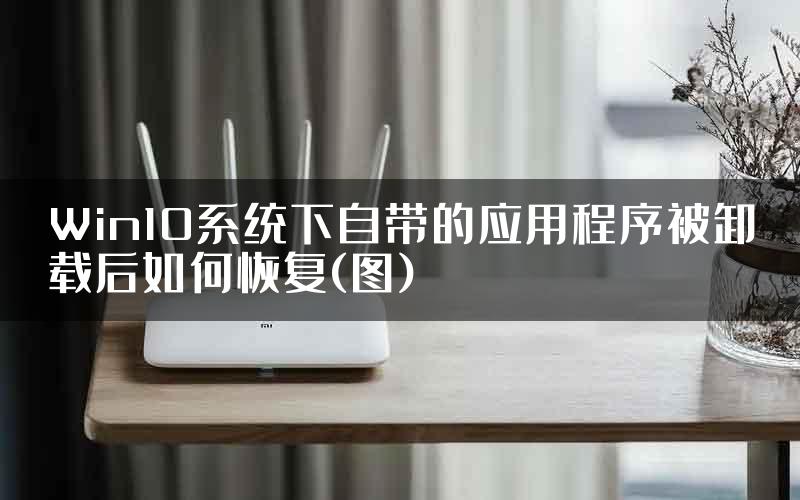 Win10系统下自带的应用程序被卸载后如何恢复(图)