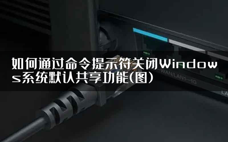 如何通过命令提示符关闭Windows系统默认共享功能(图)