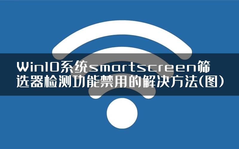 Win10系统smartscreen筛选器检测功能禁用的解决方法(图)