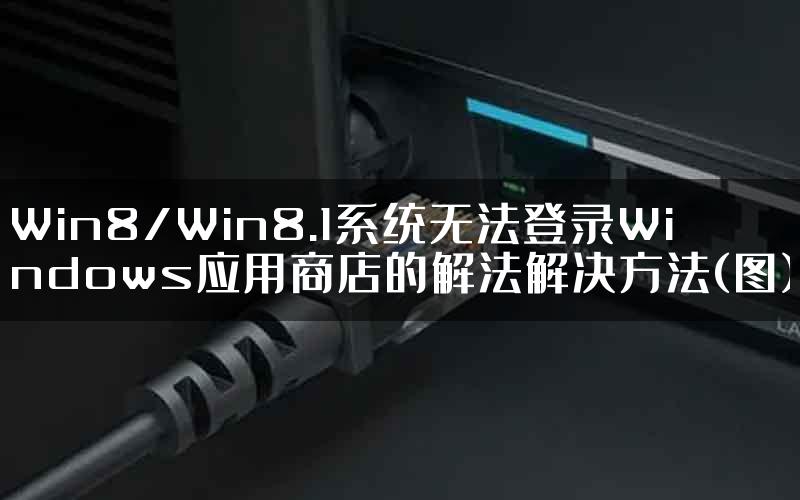 Win8/Win8.1系统无法登录Windows应用商店的解法解决方法(图)