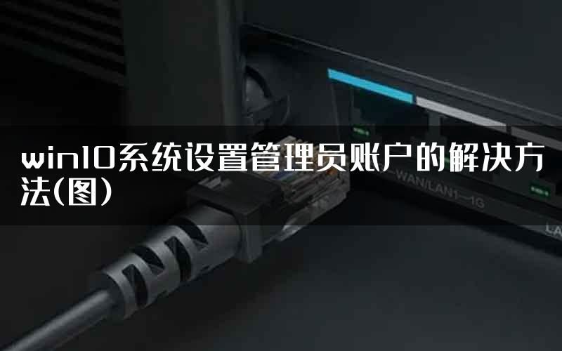 win10系统设置管理员账户的解决方法(图)