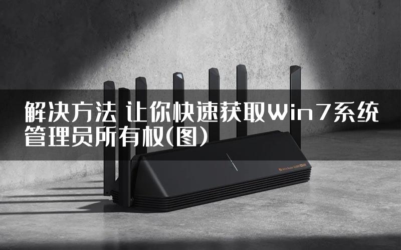 解决方法 让你快速获取Win7系统管理员所有权(图)