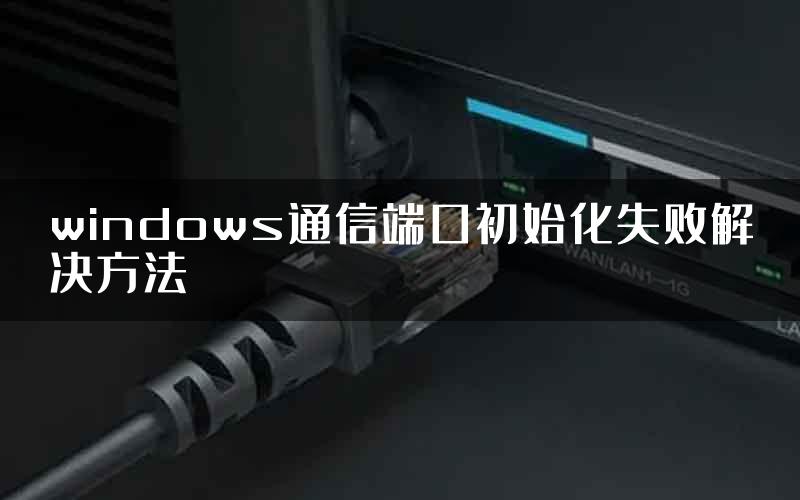 windows通信端口初始化失败解决方法