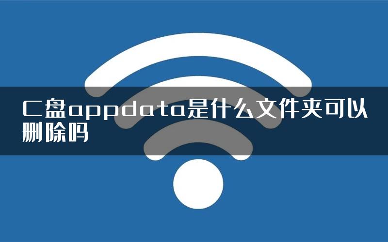 C盘appdata是什么文件夹可以删除吗