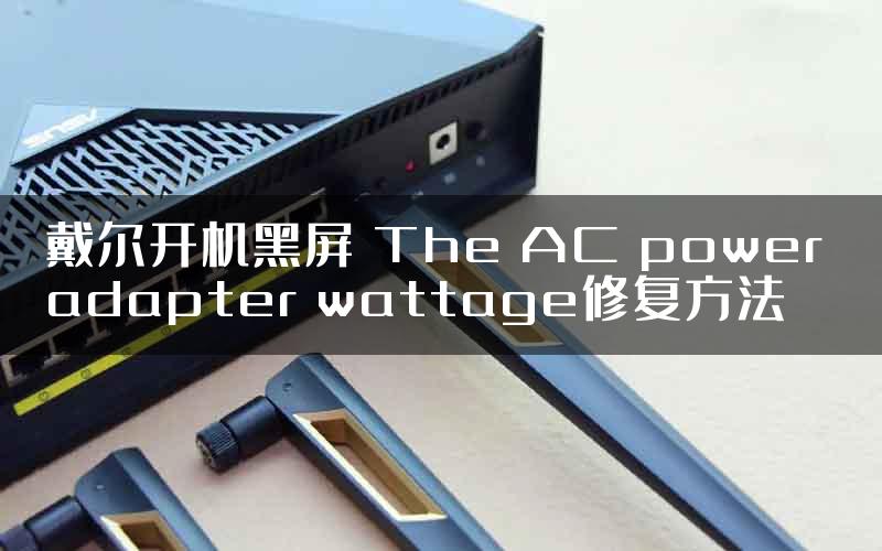 戴尔开机黑屏 The AC power adapter wattage修复方法