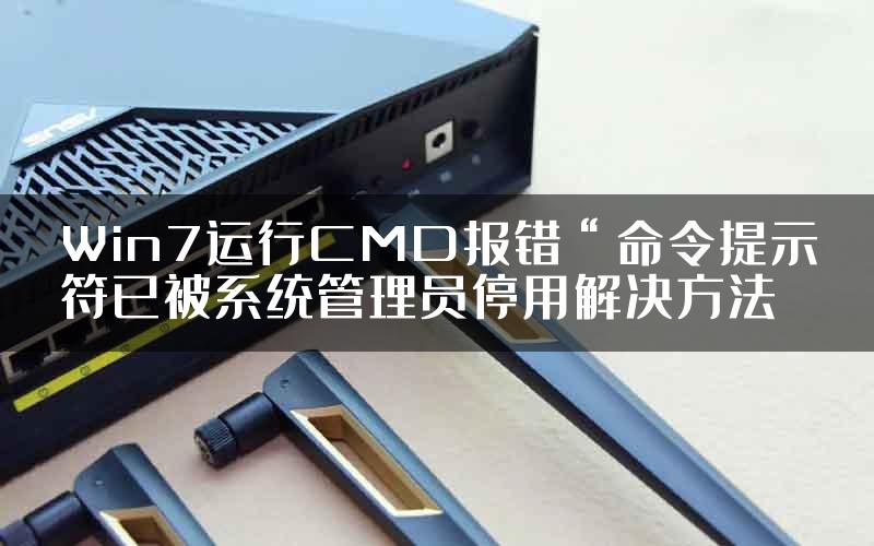 Win7运行CMD报错“命令提示符已被系统管理员停用解决方法