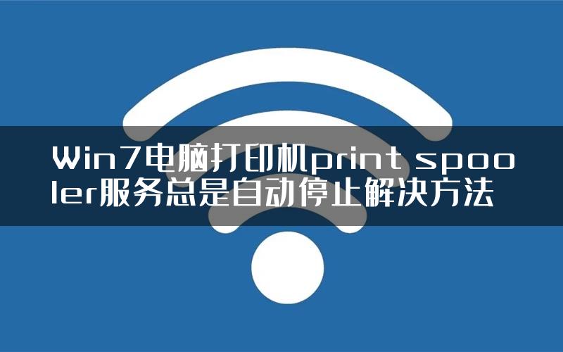 Win7电脑打印机print spooler服务总是自动停止解决方法