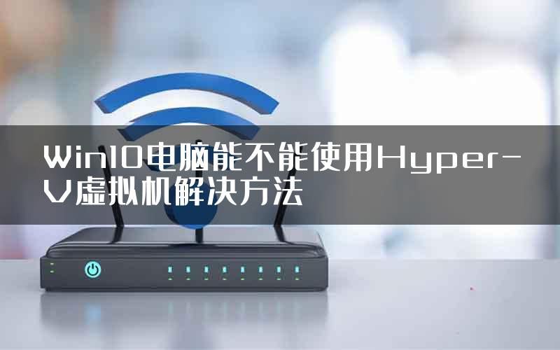 Win10电脑能不能使用Hyper-V虚拟机解决方法