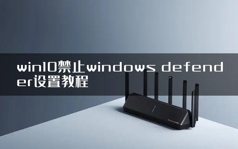 win10禁止windows defender设置教程