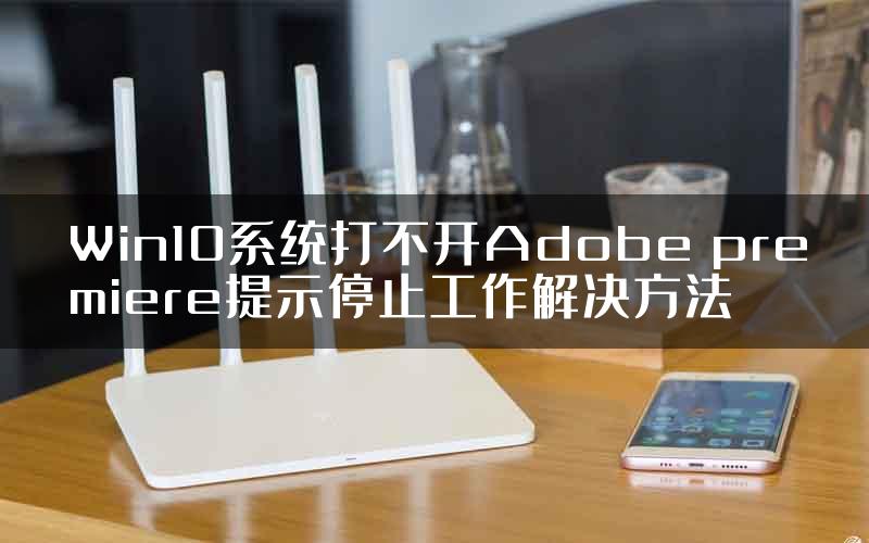 Win10系统打不开Adobe premiere提示停止工作解决方法