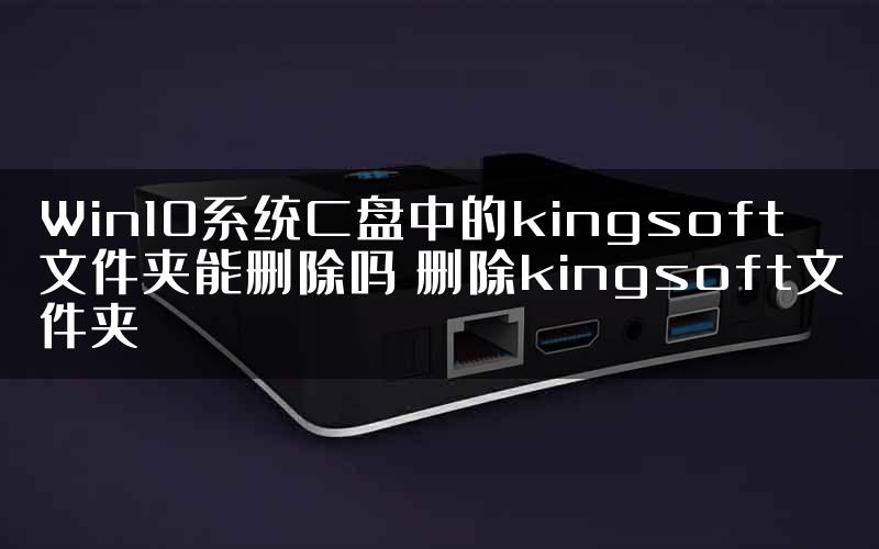 Win10系统C盘中的kingsoft文件夹能删除吗 删除kingsoft文件夹