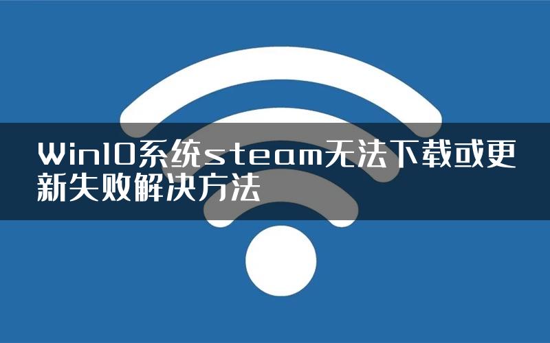 Win10系统steam无法下载或更新失败解决方法