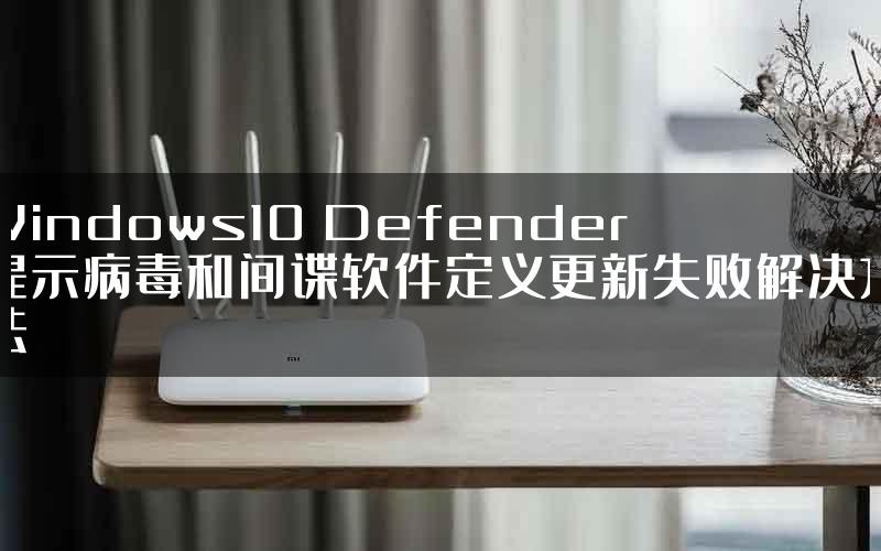 Windows10 Defender提示病毒和间谍软件定义更新失败解决方法