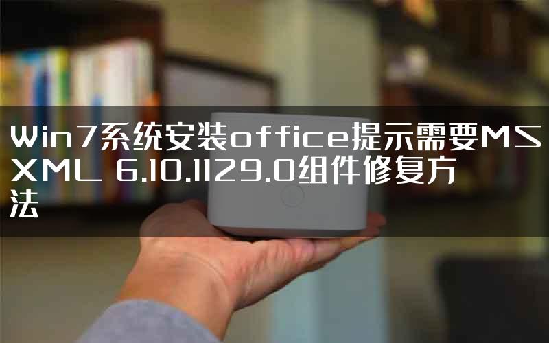 Win7系统安装office提示需要MSXML 6.10.1129.0组件修复方法