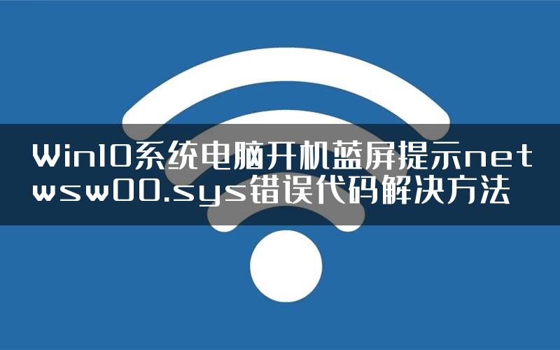 Win10系统电脑开机蓝屏提示netwsw00.sys错误代码解决方法