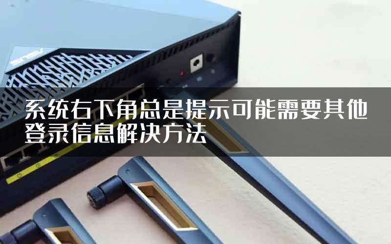 系统右下角总是提示可能需要其他登录信息解决方法