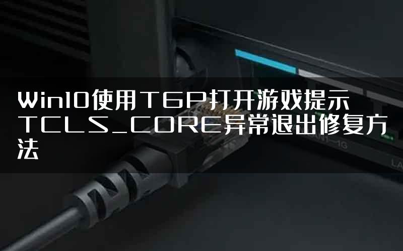 Win10使用TGP打开游戏提示TCLS_CORE异常退出修复方法