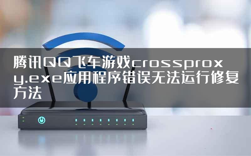 腾讯QQ飞车游戏crossproxy.exe应用程序错误无法运行修复方法