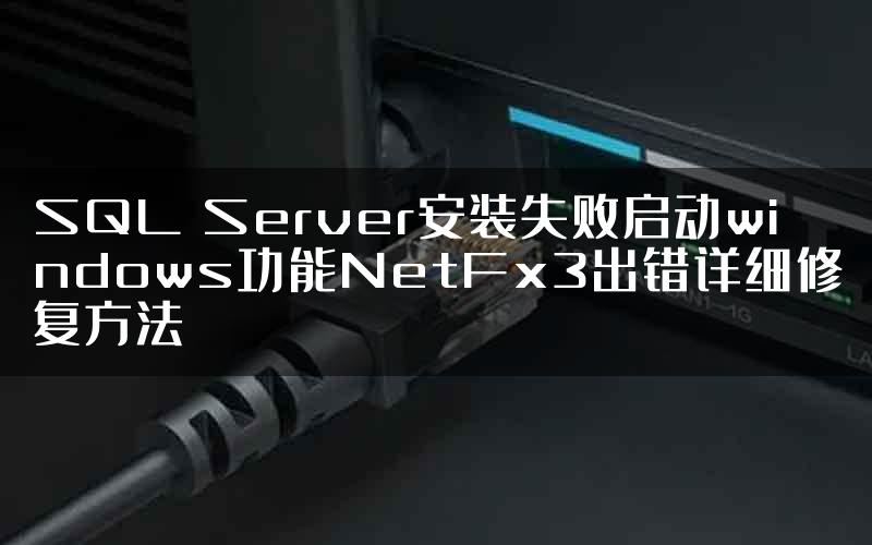 SQL Server安装失败启动windows功能NetFx3出错详细修复方法