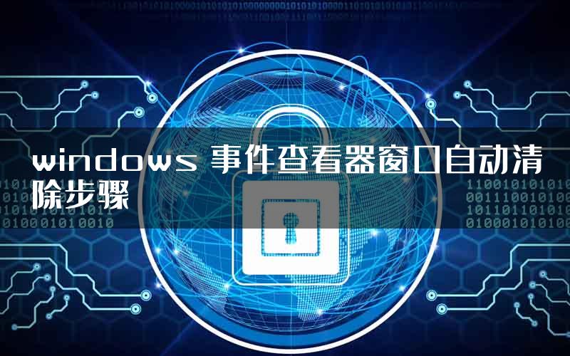 windows 事件查看器窗口自动清除步骤