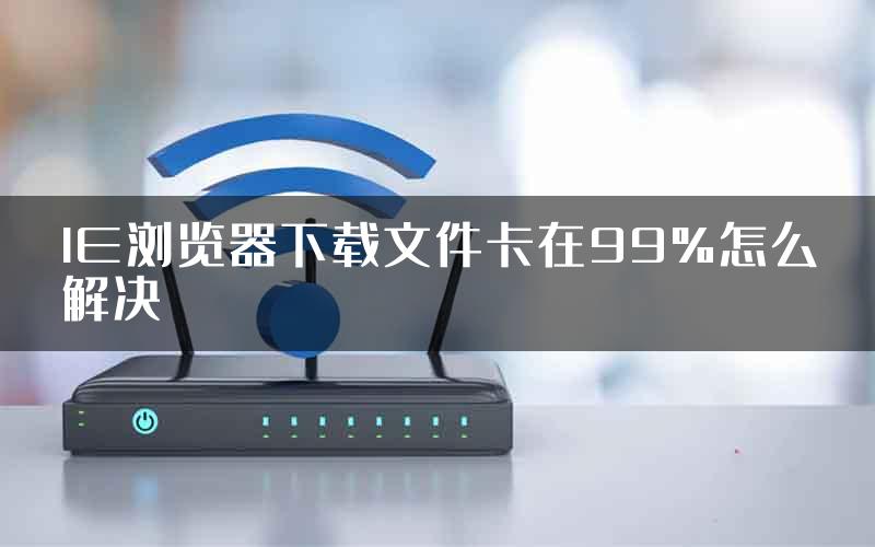 IE浏览器下载文件卡在99%怎么解决